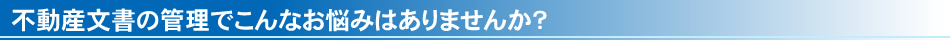 不動産文書の管理でこんなお悩みはありませんか？